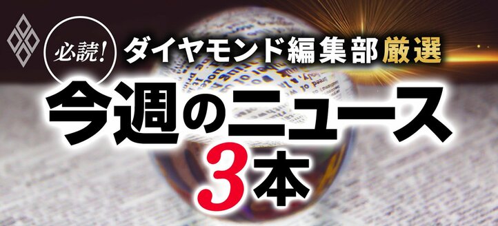 ダイヤモンド編集部厳選 必読!今週のニュース3本