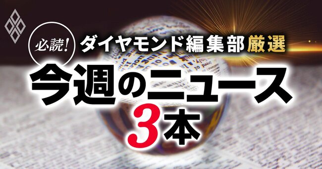 ダイヤモンド編集部厳選 必読！今週のニュース3本